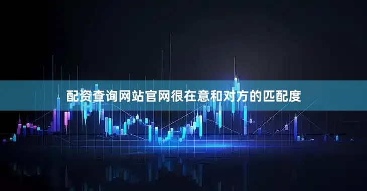 配资查询网站官网很在意和对方的匹配度
