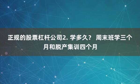 正规的股票杠杆公司2. 学多久？ 周末班学三个月和脱产集训四个月