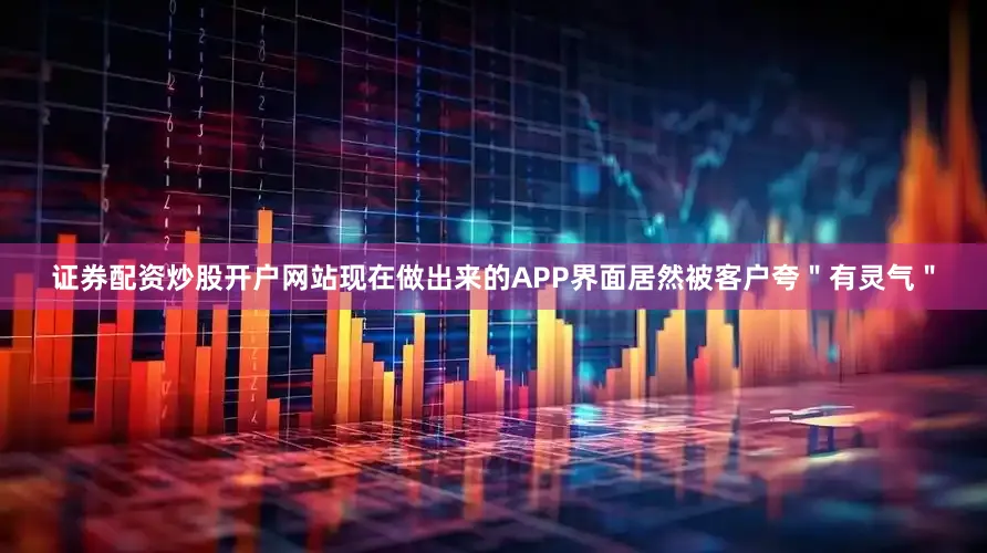 证券配资炒股开户网站现在做出来的APP界面居然被客户夸＂有灵气＂