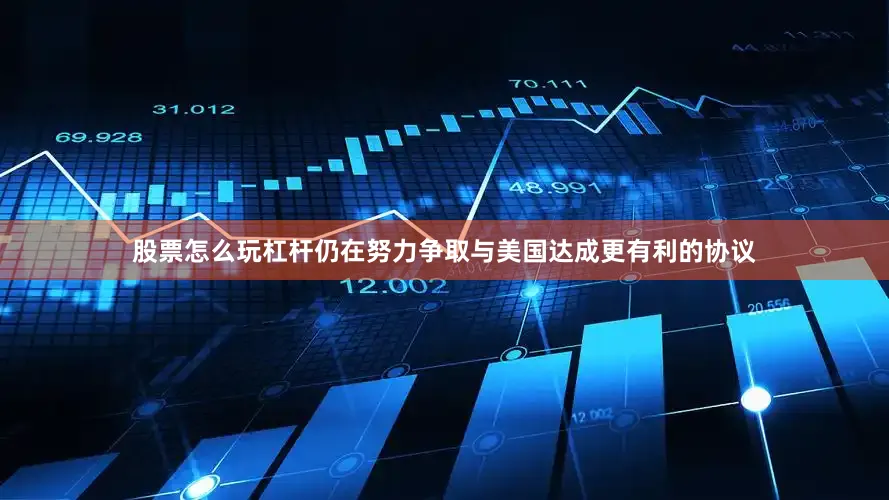股票怎么玩杠杆仍在努力争取与美国达成更有利的协议