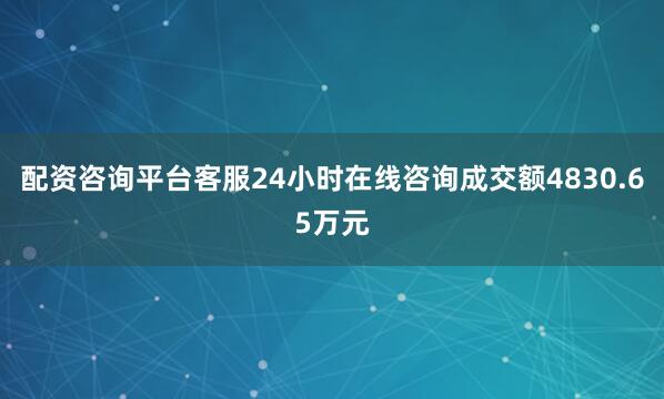 配资咨询平台客服24小时在线咨询成交额4830.65万元