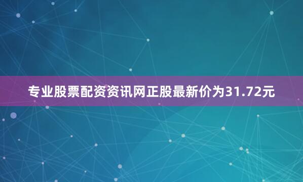 专业股票配资资讯网正股最新价为31.72元