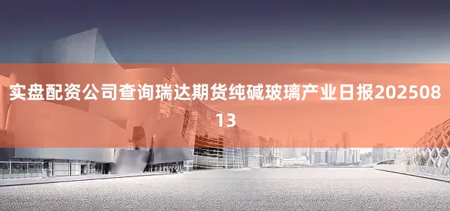 实盘配资公司查询瑞达期货纯碱玻璃产业日报20250813