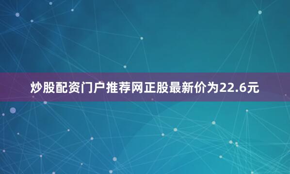 炒股配资门户推荐网正股最新价为22.6元