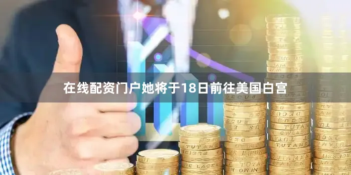 在线配资门户她将于18日前往美国白宫