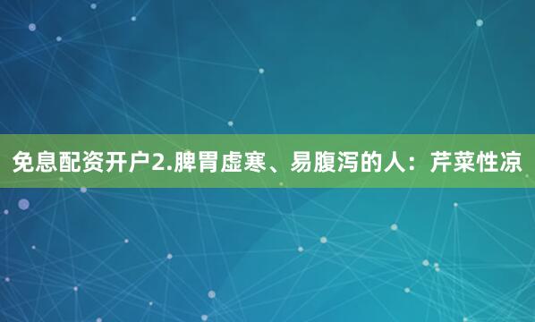 免息配资开户2.脾胃虚寒、易腹泻的人：芹菜性凉