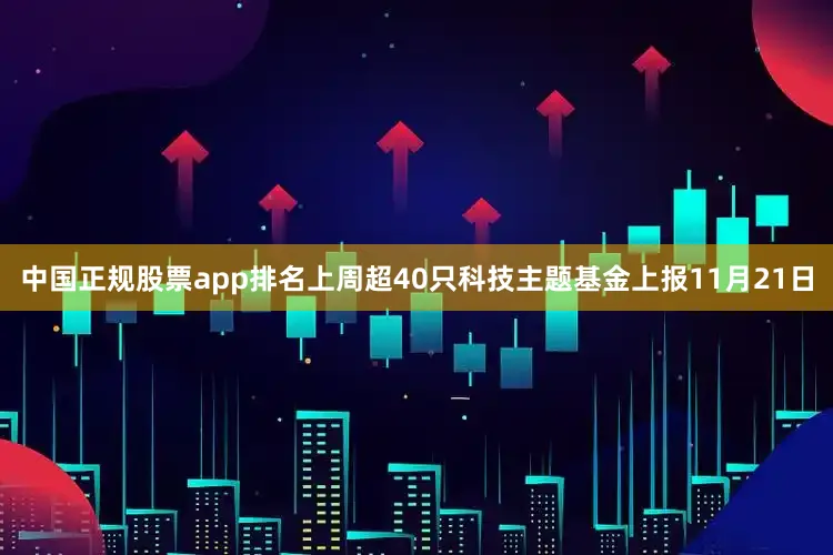 中国正规股票app排名上周超40只科技主题基金上报11月21日